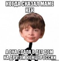 когда сказал маме кек а она сдала в дет дом на другом конце россии