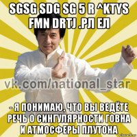 sgsg sdg sg 5 r ^ktys fmn drtj .рл ел - я понимаю, что вы ведёте речь о сингулярности говна и атмосферы плутона