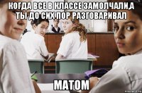 когда все в классе замолчали,а ты до сих пор разговаривал матом