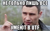 не только лишь все умеют в utf