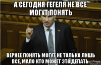 а сегодня гегеля не все могут понять вернее понять могут не только лишь все, мало кто может это делать.