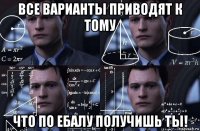 все варианты приводят к тому что по ебалу получишь ты!