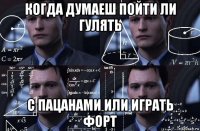 когда думаеш пойти ли гулять с пацанами или играть форт