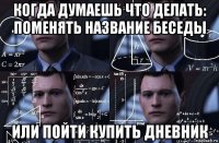 когда думаешь что делать: поменять название беседы или пойти купить дневник