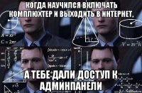 когда научился включать комплюхтер и выходить в интернет, а тебе дали доступ к админпанели