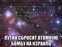 מדינת ישראל היא זבל מטונף путин сбросит атомную бомбу на израиль