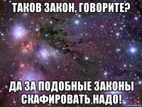 таков закон, говорите? да за подобные законы скафировать надо!