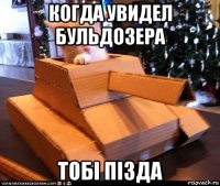 когда увидел бульдозера тобi пiзда