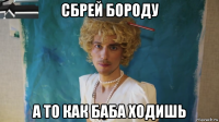 сбрей бороду а то как баба ходишь