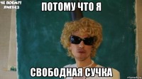 потому что я свободная сучка