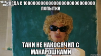 когда с 1000000000000000000000000000 попытки таки не накосячил с макарошками