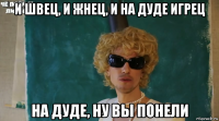 и швец, и жнец, и на дуде игрец на дуде, ну вы понели