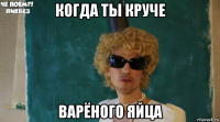 когда ты круче варёного яйца