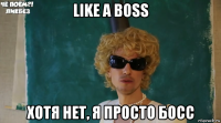 like a boss хотя нет, я просто босс