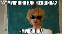 - мужчина или женщина? - мужчинка