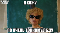 я хожу по очень тонкому льду