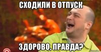 сходили в отпуск здорово, правда?