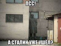 псс! а сталин уже ушёл?