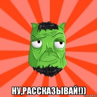  ну,рассказывай!))