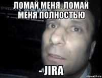 ломай меня. ломай меня полностью - jira