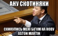 ану скотиняки скинулись мені бігом на нову aston martin