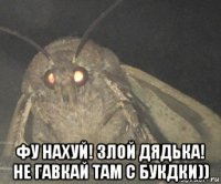  фу нахуй! злой дядька! не гавкай там с букдки))