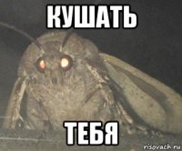 кушать тебя