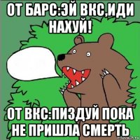 от барс:эй вкс,иди нахуй! от вкс:пиздуй пока не пришла смерть