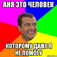 аня это человек которому даже я не помогу