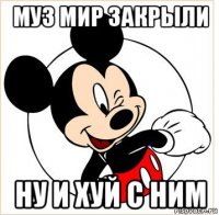 муз мир закрыли ну и хуй с ним