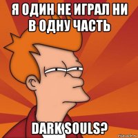 я один не играл ни в одну часть dark souls?