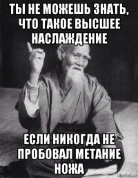 ты не можешь знать, что такое высшее наслаждение если никогда не пробовал метание ножа