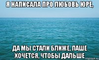 я написала про любовь юре, да мы стали ближе, паше хочется, чтобы дальше