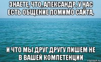 знаете, что, александр, у нас есть общение помимо сайта, и что мы друг другу пишем не в вашей компетенции