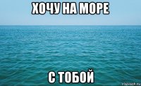 хочу на море с тобой