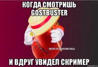 когда смотришь gostbuster и вдруг увидел скример