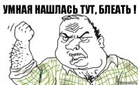 УМНАЯ НАШЛАСЬ ТУТ, БЛЕАТЬ !