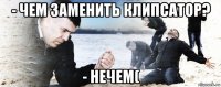 - чем заменить клипсатор? - нечем(