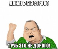 донать быстрооо 1 руб это не дорого!