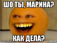 шо ты, марина? как дела?