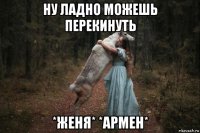 ну ладно можешь перекинуть *женя* *армен*