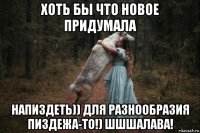 хоть бы что новое придумала напиздеть)) для разнообразия пиздежа-то!) шшшалава!