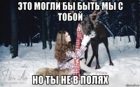 это могли бы быть мы с тобой но ты не в полях