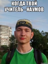 когда твой учитель - наумов 