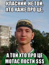 класний, не той, хто каже про це, а той хто про це мотає пости $$$