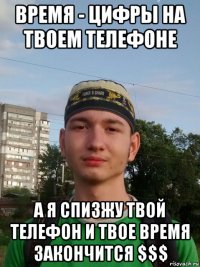 время - цифры на твоем телефоне а я спизжу твой телефон и твое время закончится $$$