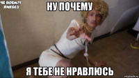 ну почему я тебе не нравлюсь