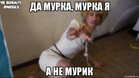 да мурка, мурка я а не мурик