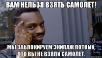 вам нельзя взять самолет! мы заблокируем экипаж потому, что вы не взяли самолет.