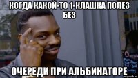 когда какой-то 1-клашка полез без очереди при альбинаторе